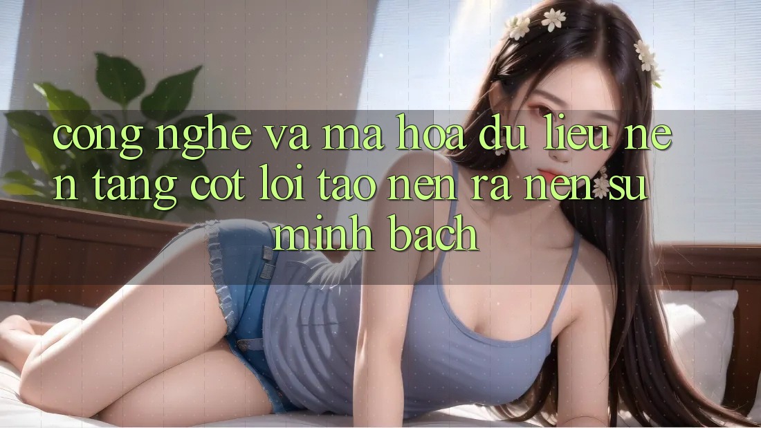 Công Nghệ Và Mã hóa dữ liệu – Nền Tảng Cốt Lõi Tạo nên ra Nên Sự Minh bạch