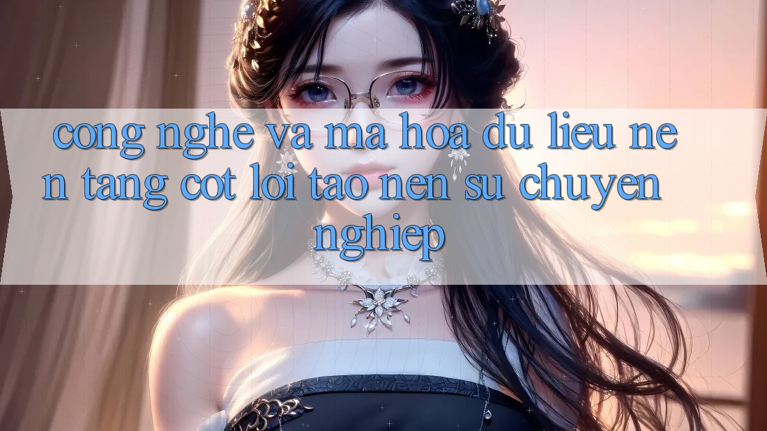 Công Nghệ Và Mã hóa dữ liệu – Nền Tảng Cốt Lõi Tạo Nên Sự Chuyên nghiệp