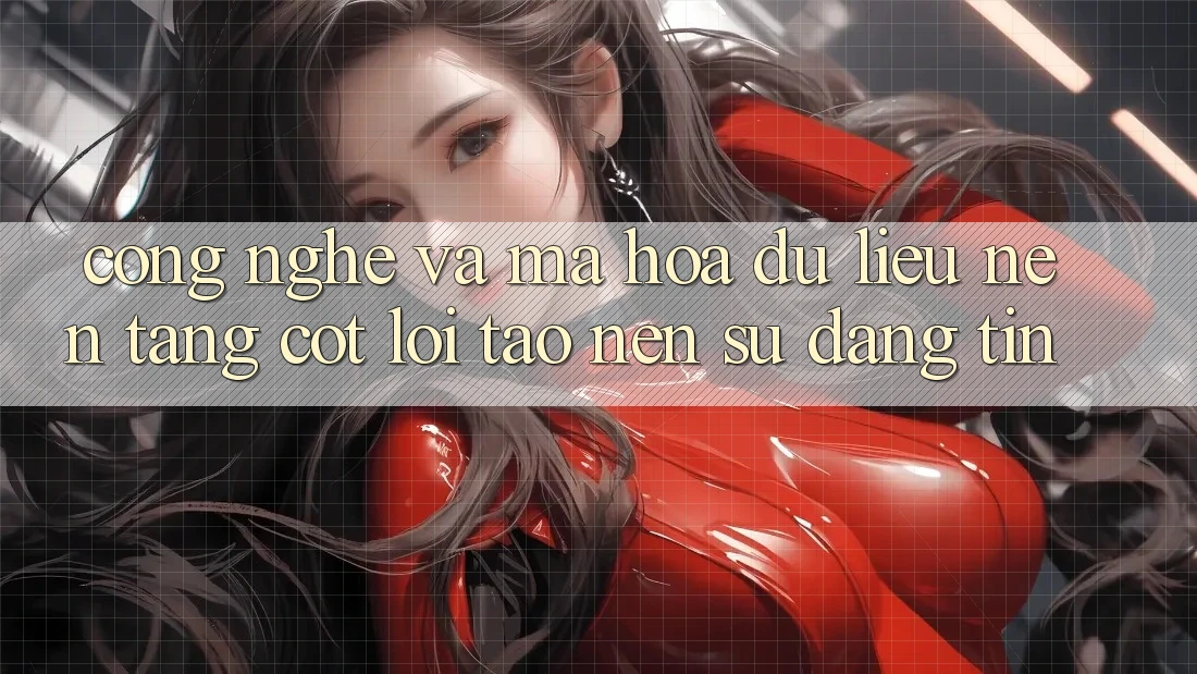 Công Nghệ Và Mã hóa dữ liệu – Nền Tảng Cốt Lõi Tạo Nên Sự Đáng tin