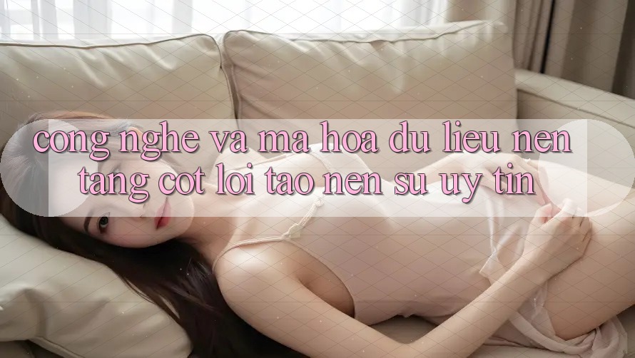 Công Nghệ Và Mã hóa dữ liệu – Nền tảng Cốt Lõi Tạo nên Sự Uy Tín