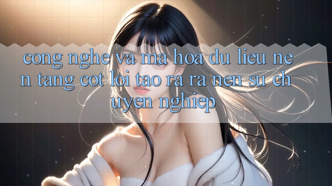 Công Nghệ Và Mã hóa dữ liệu – Nền Tảng Cốt Lõi Tạo ra ra Nên Sự Chuyên nghiệp