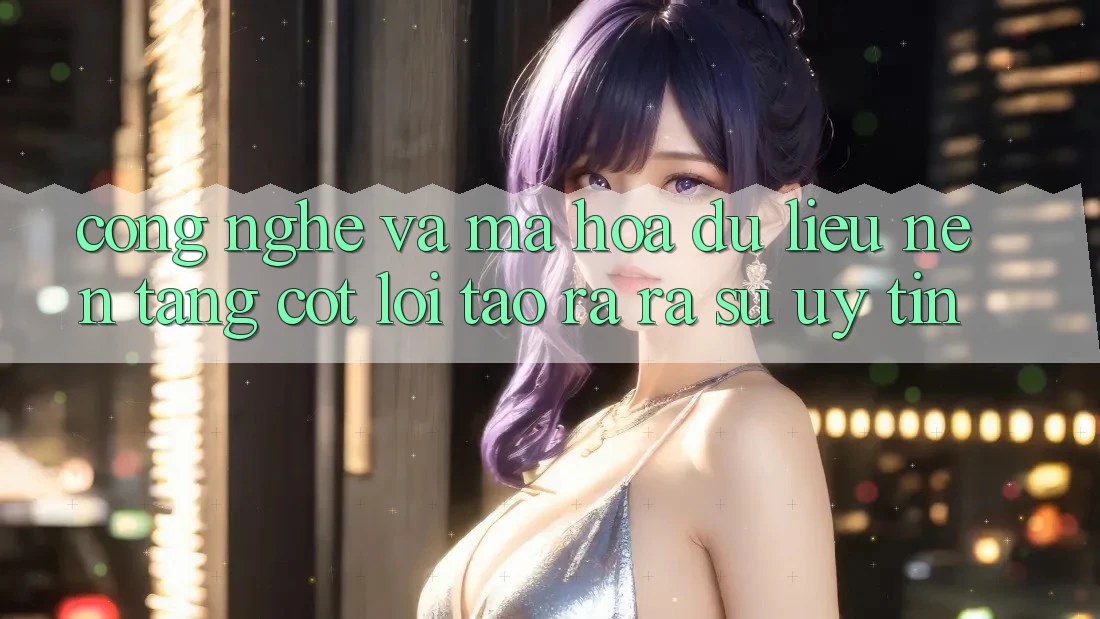 Công Nghệ Và Mã hóa dữ liệu – Nền Tảng Cốt Lõi Tạo ra ra Sự Uy Tín
