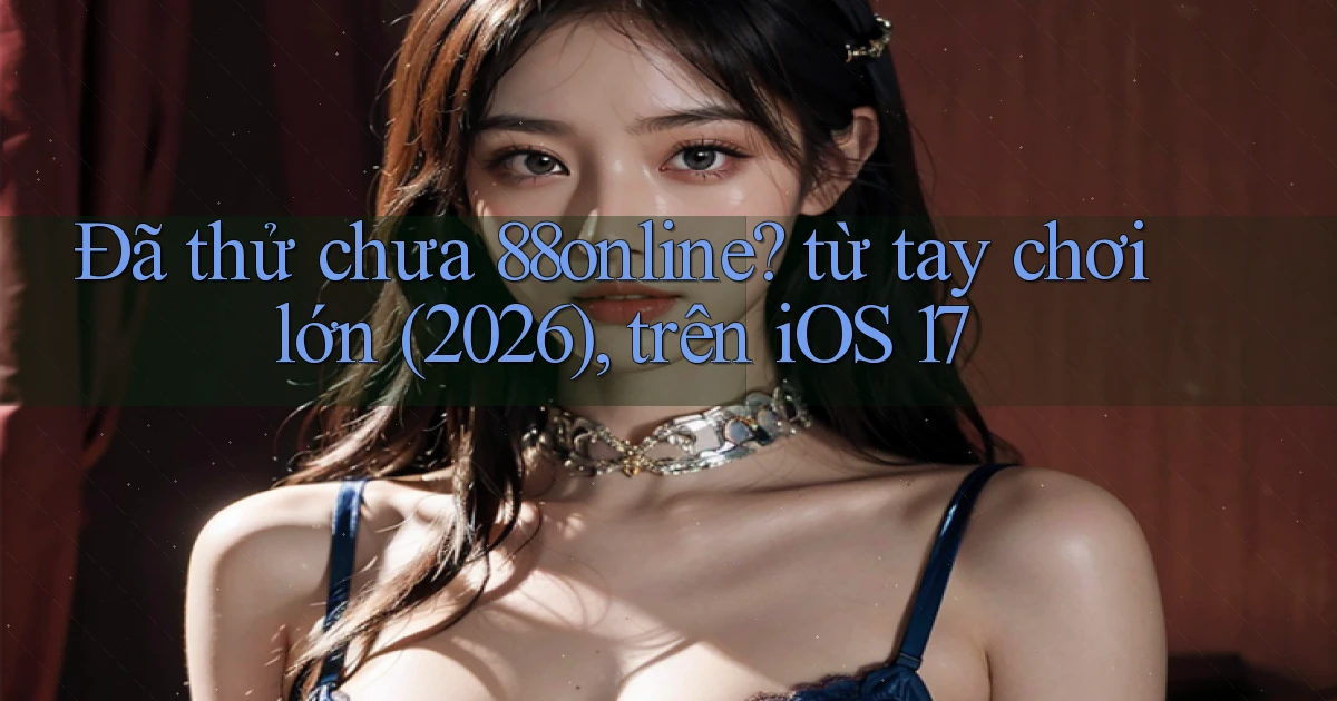 Đã thử chưa 88online từ tay chơi lớn (2026), trên iOS 17