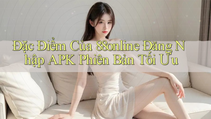 Đặc Điểm Của 88online Đăng Nhập APK Phiên Bản Tối Ưu