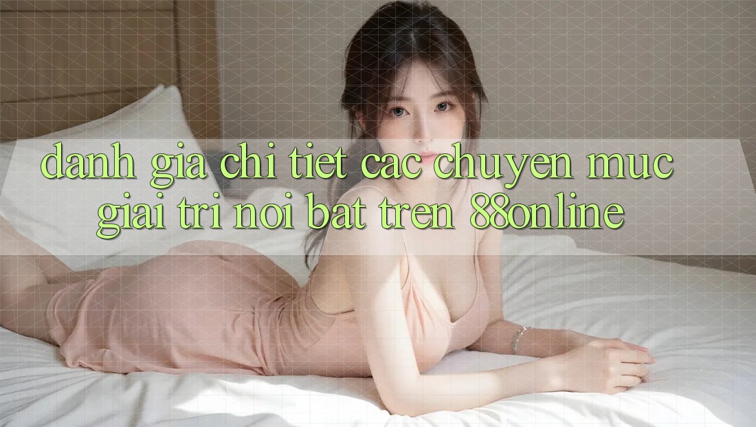 Đánh Giá Chi Tiết Các Chuyên Mục Giải Trí Nổi Bật Trên 88online