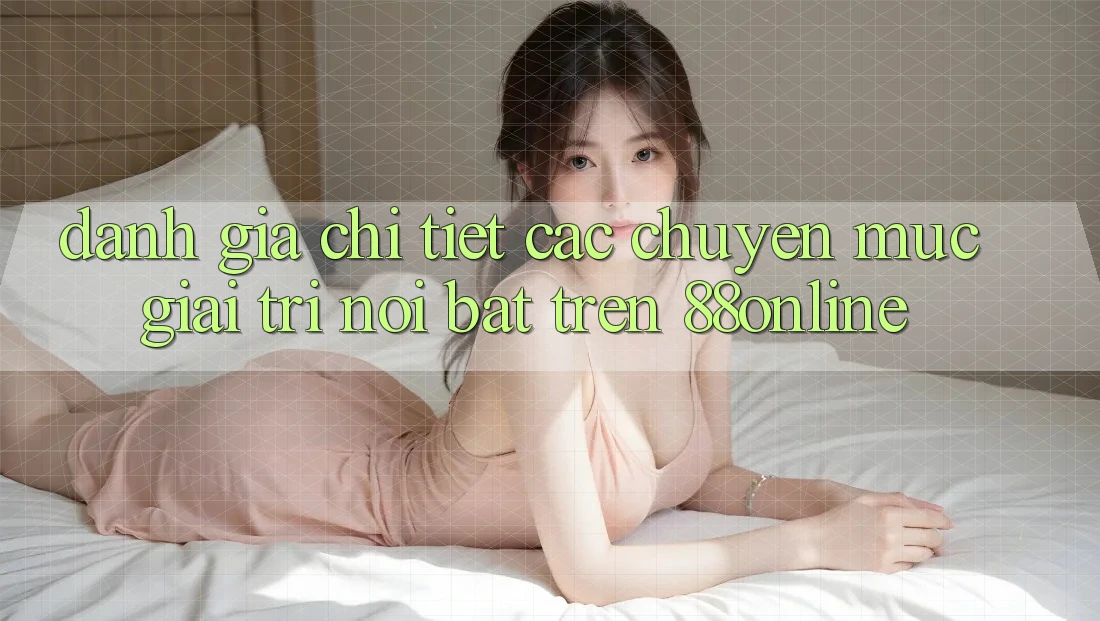 Đánh Giá Chi Tiết Các Chuyên Mục Giải Trí Nổi Bật Trên 88online Đánh Giá Chi Tiết Các Chuyên Mục Giải Trí Nổi Bật Trên 88online