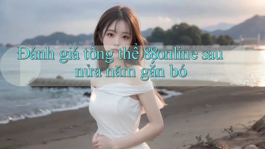 Đánh giá tổng thể 88online sau nửa năm gắn bó