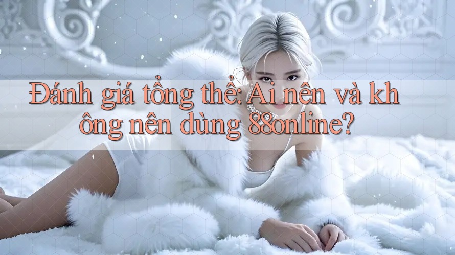 Đánh giá tổng thể: Ai nên và không nên dùng 88online?