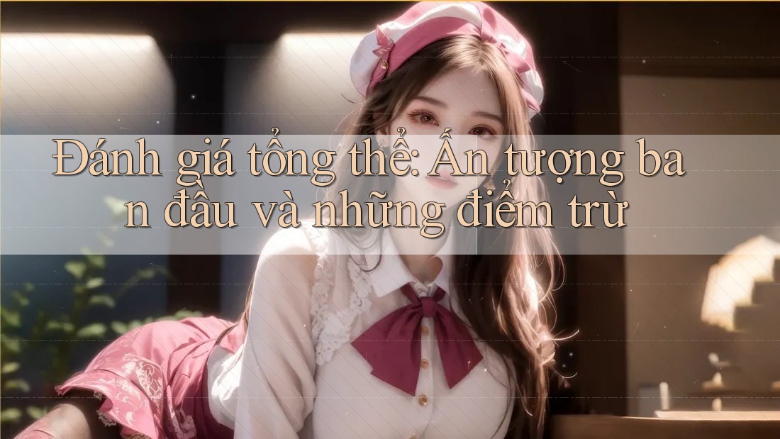 Đánh giá tổng thể: Ấn tượng ban đầu và những điểm trừ
