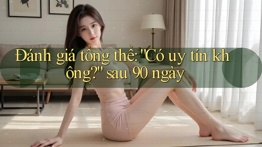 Đánh giá tổng thể: “Có uy tín không?” sau 90 ngày