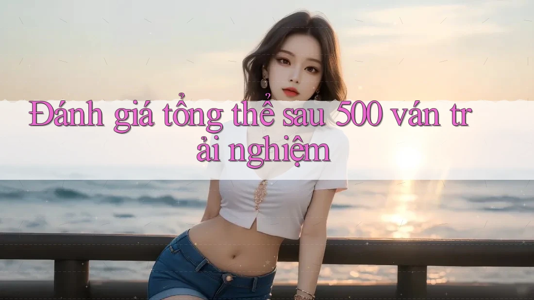 Đánh giá tổng thể sau 500 ván trải nghiệm