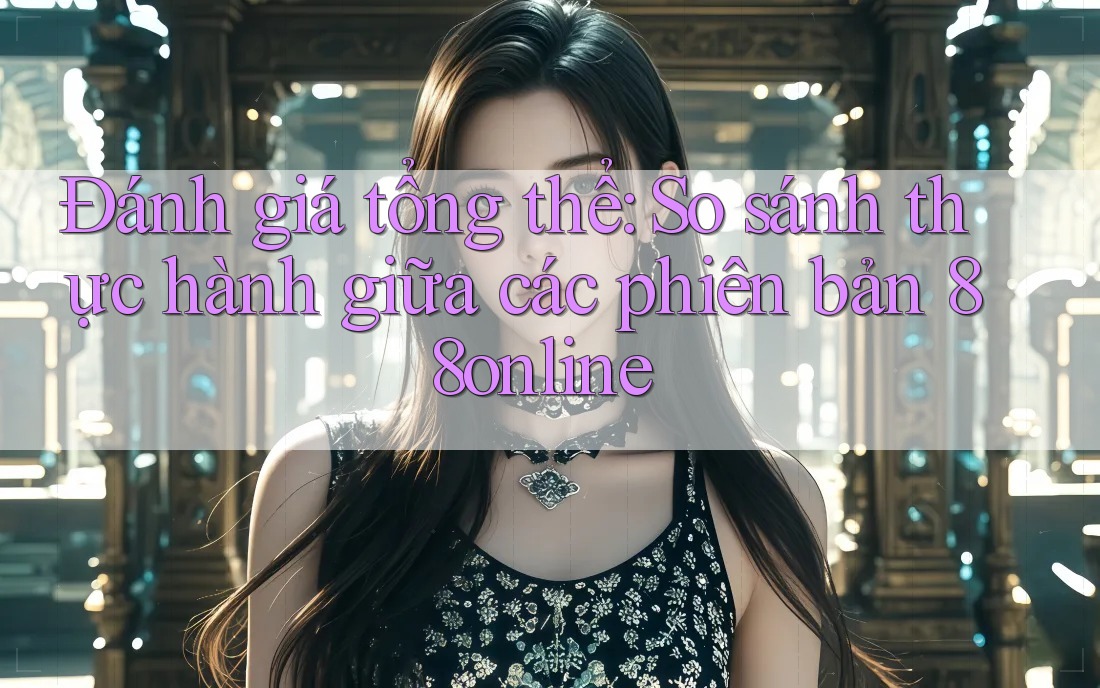 Đánh giá tổng thể: So sánh thực hành giữa các phiên bản 88online