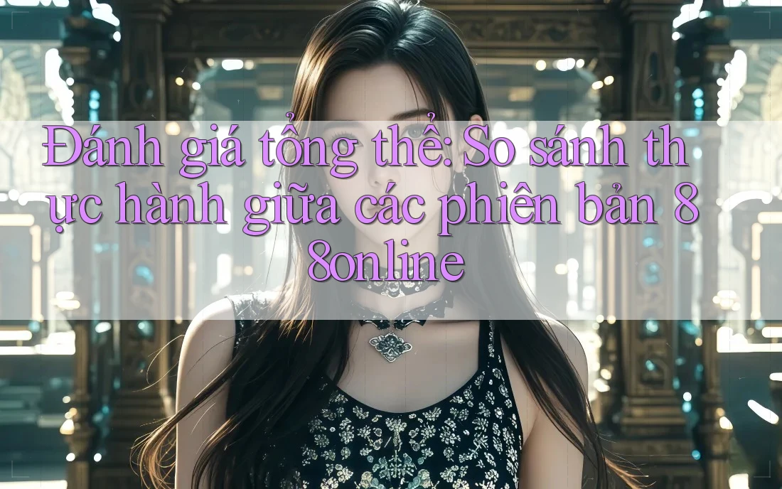 Đánh giá tổng thể: So sánh thực hành giữa các phiên bản 88online