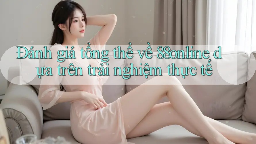 Đánh giá tổng thể về 88online dựa trên trải nghiệm thực tế