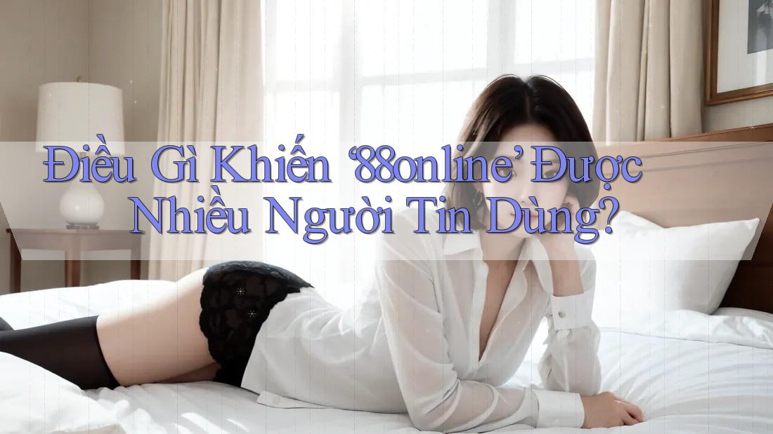 Điều Gì Khiến ‘88online’ Được Nhiều Người Tin Dùng?