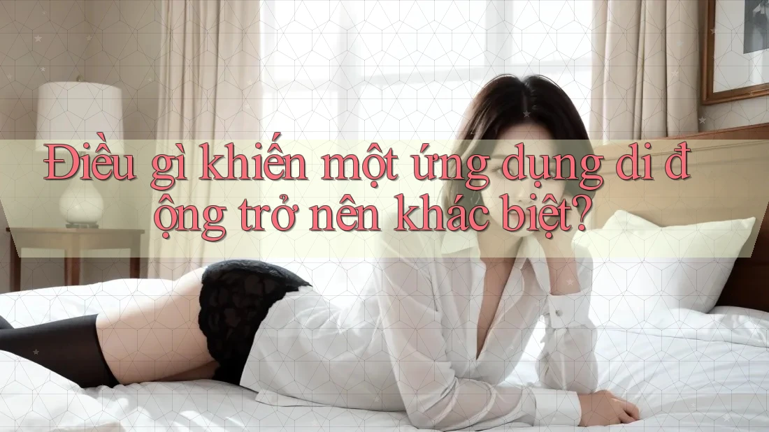 Điều gì khiến một ứng dụng di động trở nên khác biệt?