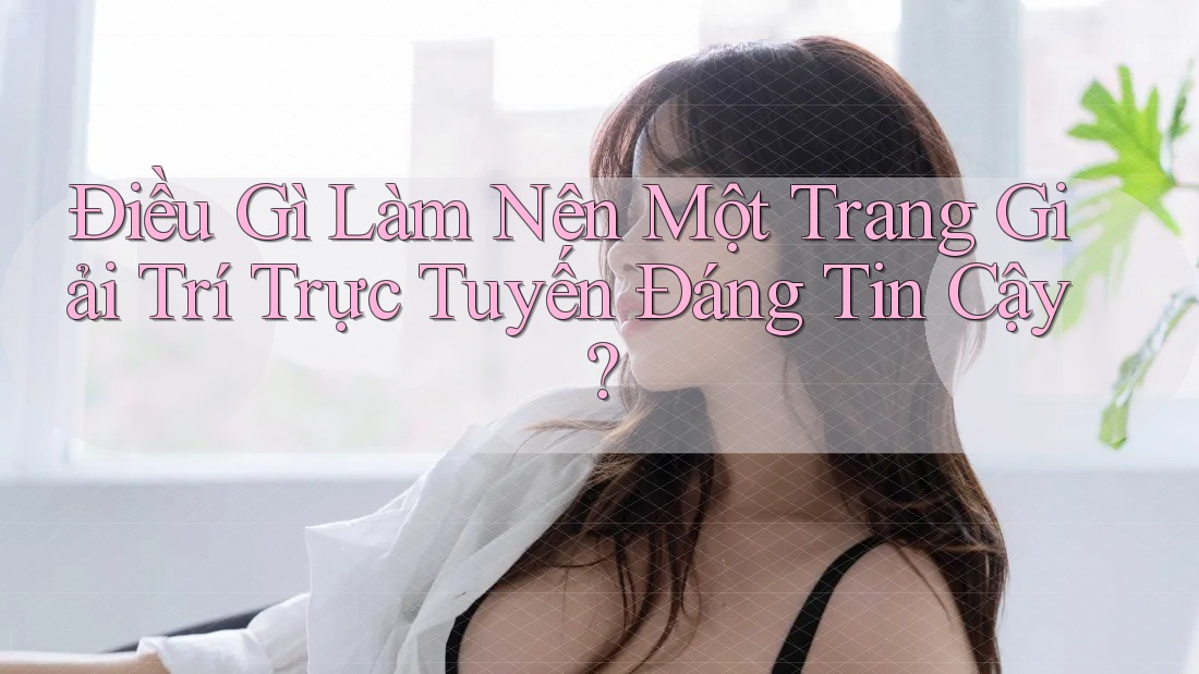 Điều Gì Làm Nên Một Trang Giải Trí Trực Tuyến Đáng Tin Cậy? Điều Gì Làm Nên Một Trang Giải Trí Trực Tuyến Đáng Tin Cậy?