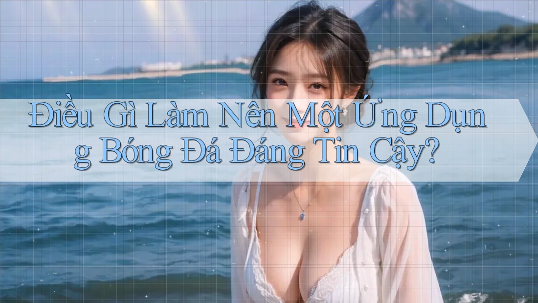 Điều Gì Làm Nên Một Ứng Dụng Bóng Đá Đáng Tin Cậy?