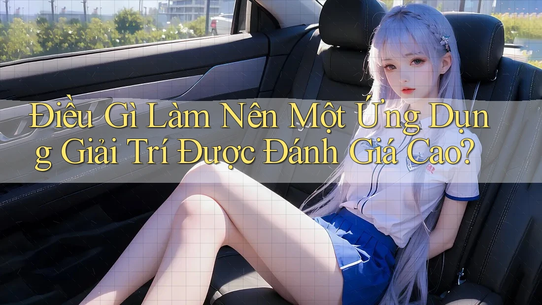Điều Gì Làm Nên Một Ứng Dụng Giải Trí Được Đánh Giá Cao?