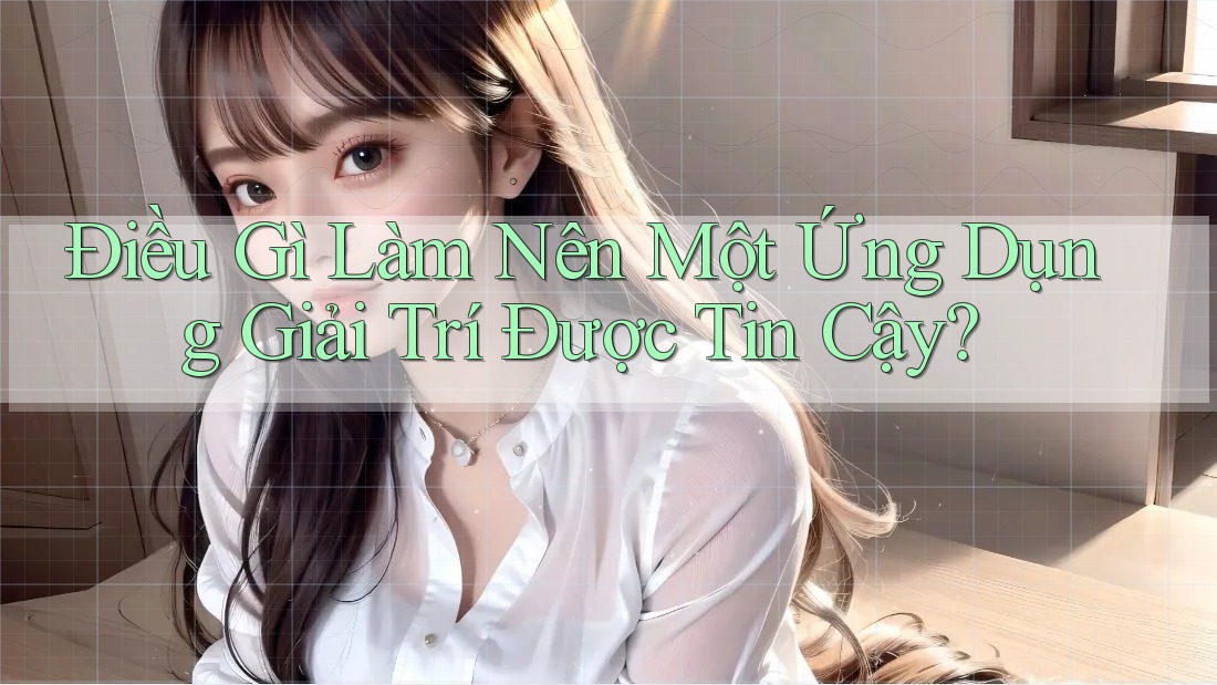 Điều Gì Làm Nên Một Ứng Dụng Giải Trí Được Tin Cậy?