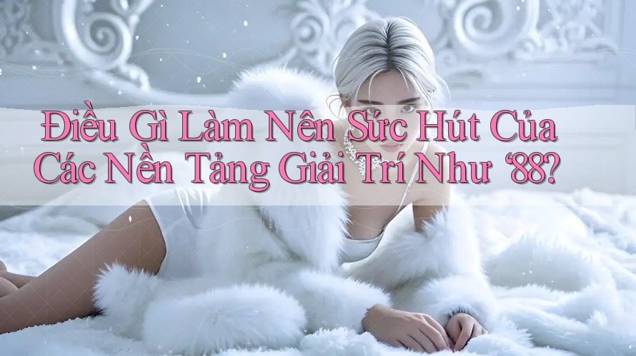 Điều Gì Làm Nên Sức Hút Của Các Nền Tảng Giải Trí Như ‘88?