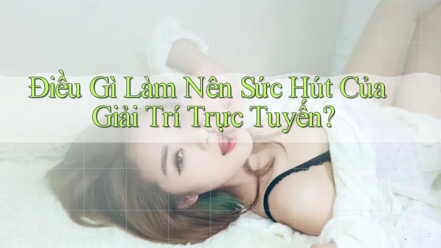 Điều Gì Làm Nên Sức Hút Của Giải Trí Trực Tuyến?