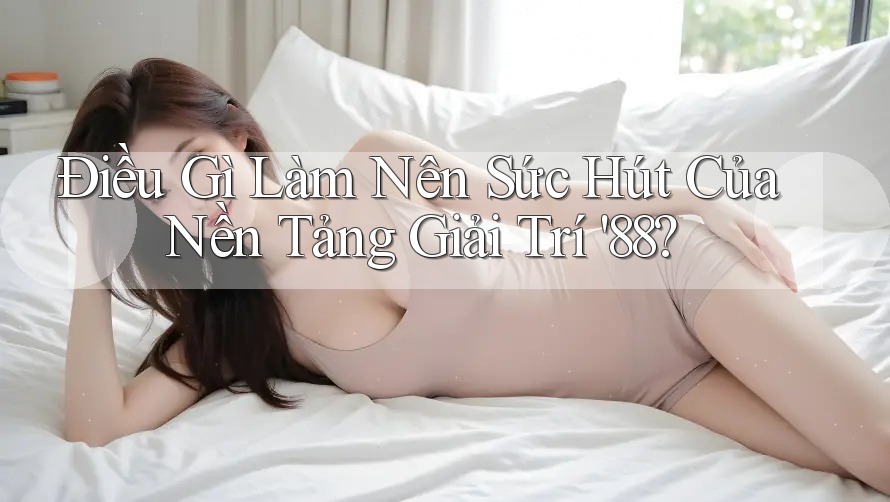 Điều Gì Làm Nên Sức Hút Của Nền Tảng Giải Trí '88?