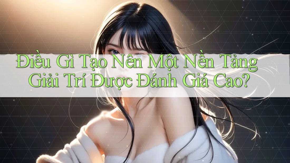 Điều Gì Tạo Nên Một Nền Tảng Giải Trí Được Đánh Giá Cao? Điều Gì Tạo Nên Một Nền Tảng Giải Trí Được Đánh Giá Cao?