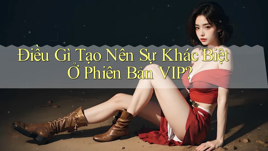 Điều Gì Tạo Nên Sự Khác Biệt Ở Phiên Bản VIP? Điều Gì Tạo Nên Sự Khác Biệt Ở Phiên Bản VIP?