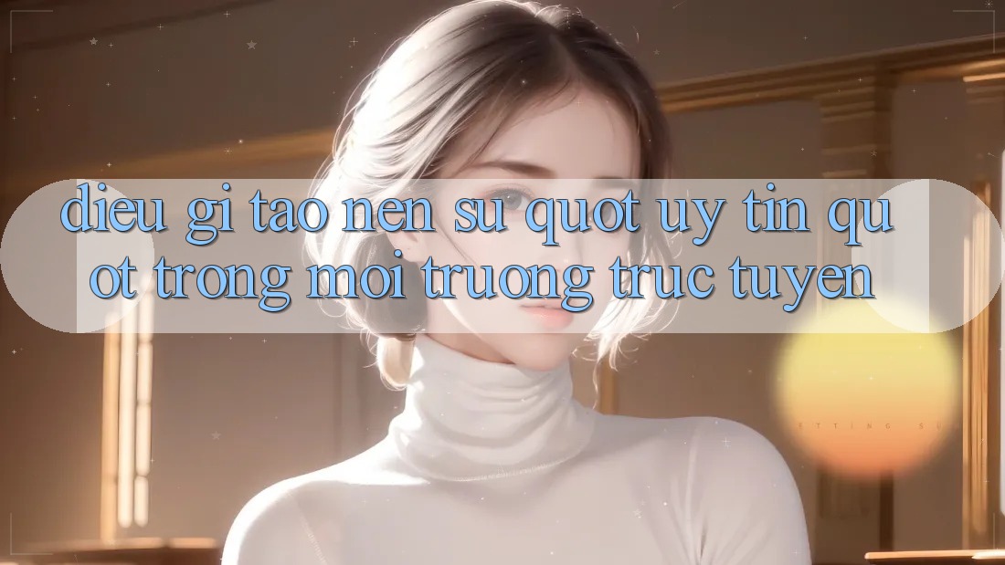 Điều Gì Tạo Nên Sự " Uy Tín" Trong Môi Trường Trực Tuyến?