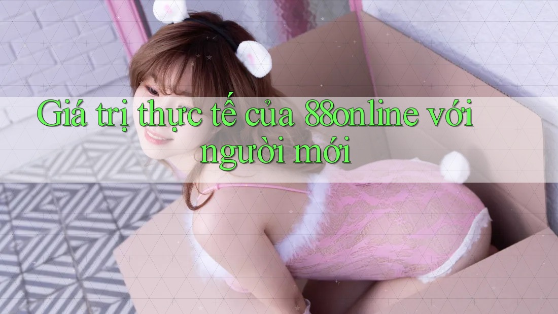 Giá trị thực tế của 88online với người mới