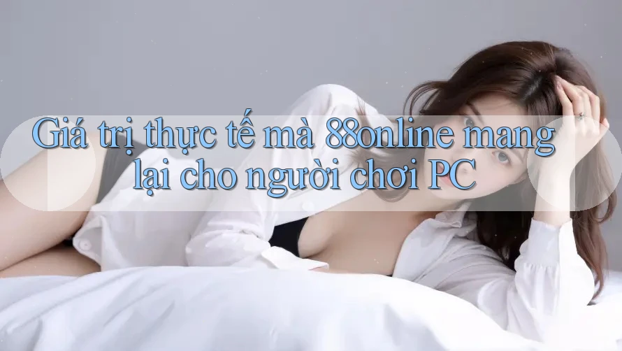 Giá trị thực tế mà 88online mang lại cho người chơi PC