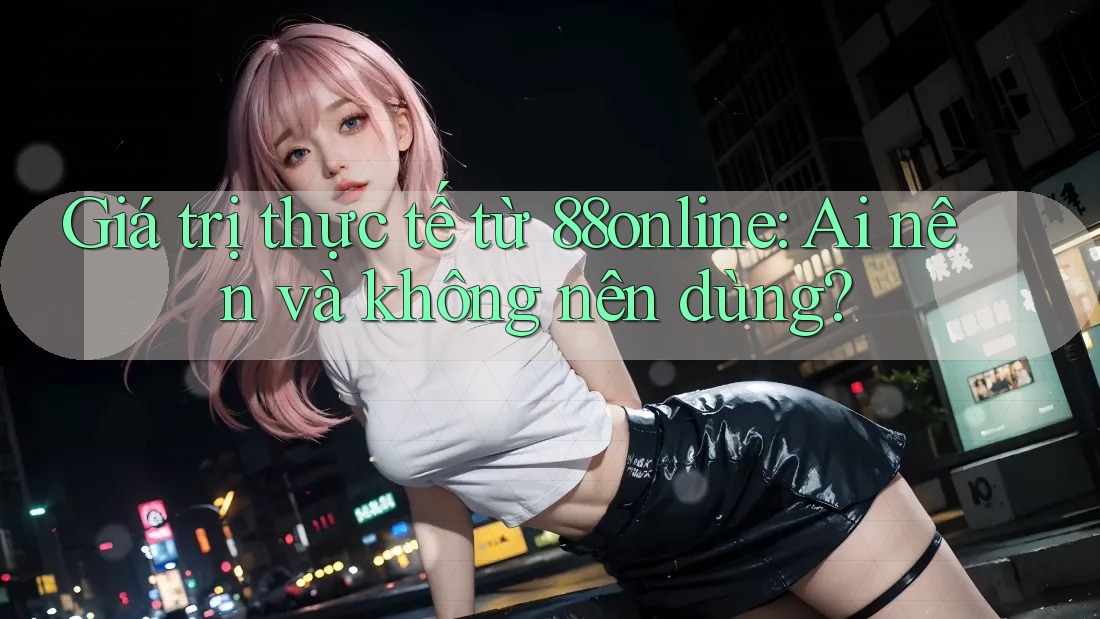 Giá trị thực tế từ 88online: Ai nên và không nên dùng?