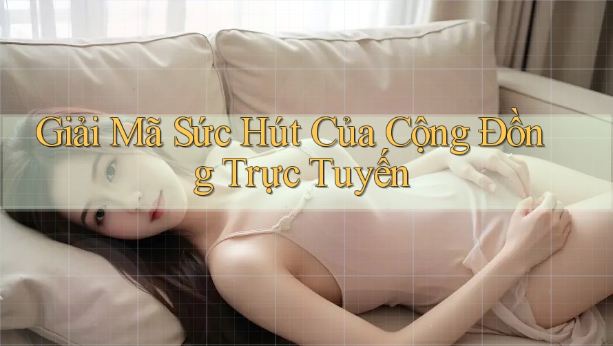 Giải Mã Sức Hút Của Cộng Đồng Trực Tuyến