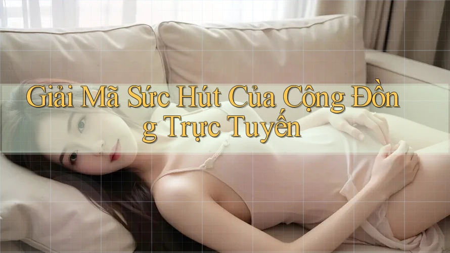 Giải Mã Sức Hút Của Cộng Đồng Trực Tuyến