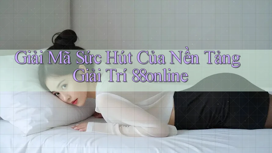 Giải Mã Sức Hút Của Nền Tảng Giải Trí 88online