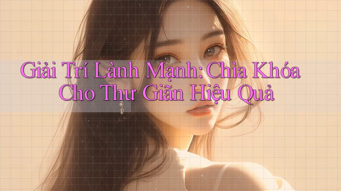 Giải Trí Lành Mạnh: Chìa Khóa Cho Thư Giãn Hiệu Quả