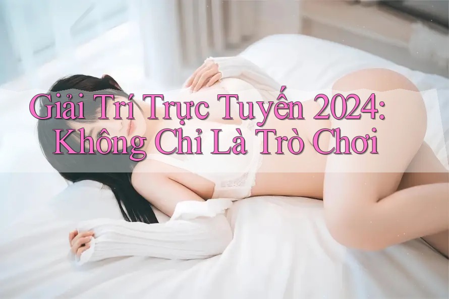 Giải Trí Trực Tuyến 2024: Không Chỉ Là Trò Chơi Giải Trí Trực Tuyến 2024: Không Chỉ Là Trò Chơi