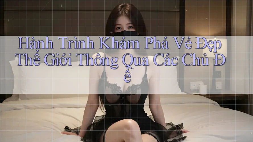 Hành Trình Khám Phá Vẻ Đẹp Thế Giới Thông Qua Các Chủ Đề Hành Trình Khám Phá Vẻ Đẹp Thế Giới Thông Qua Các Chủ Đề