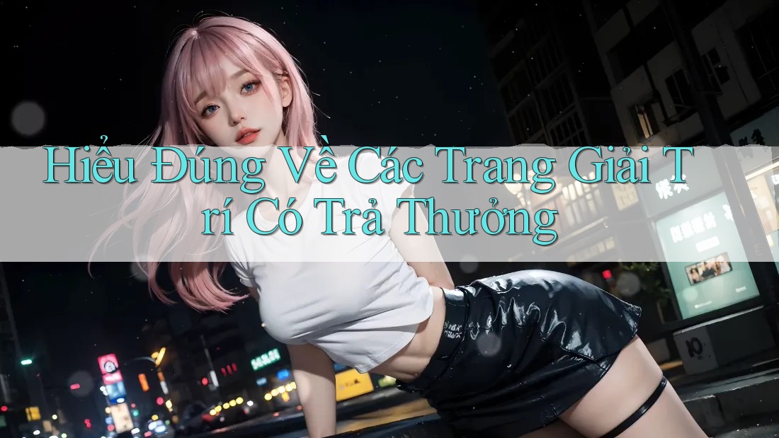 Hiểu Đúng Về Các Trang Giải Trí Có Trả Thưởng