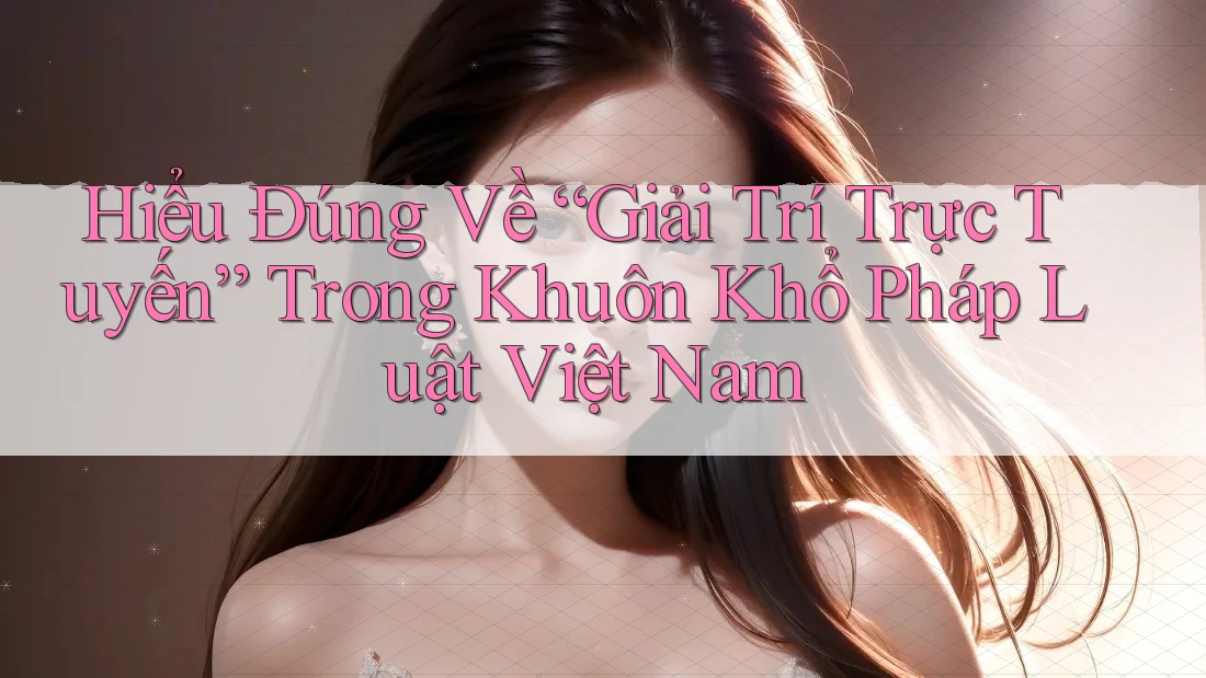 Hiểu Đúng Về “Giải Trí Trực Tuyến” Trong Khuôn Khổ Pháp Luật Việt Nam Hiểu Đúng Về “Giải Trí Trực Tuyến” Trong Khuôn Khổ Pháp Luật Việt Nam
