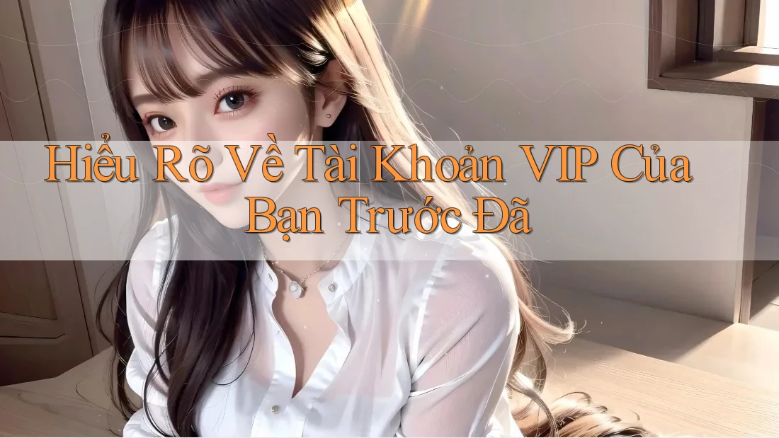 Hiểu Rõ Về Tài Khoản VIP Của Bạn Trước Đã