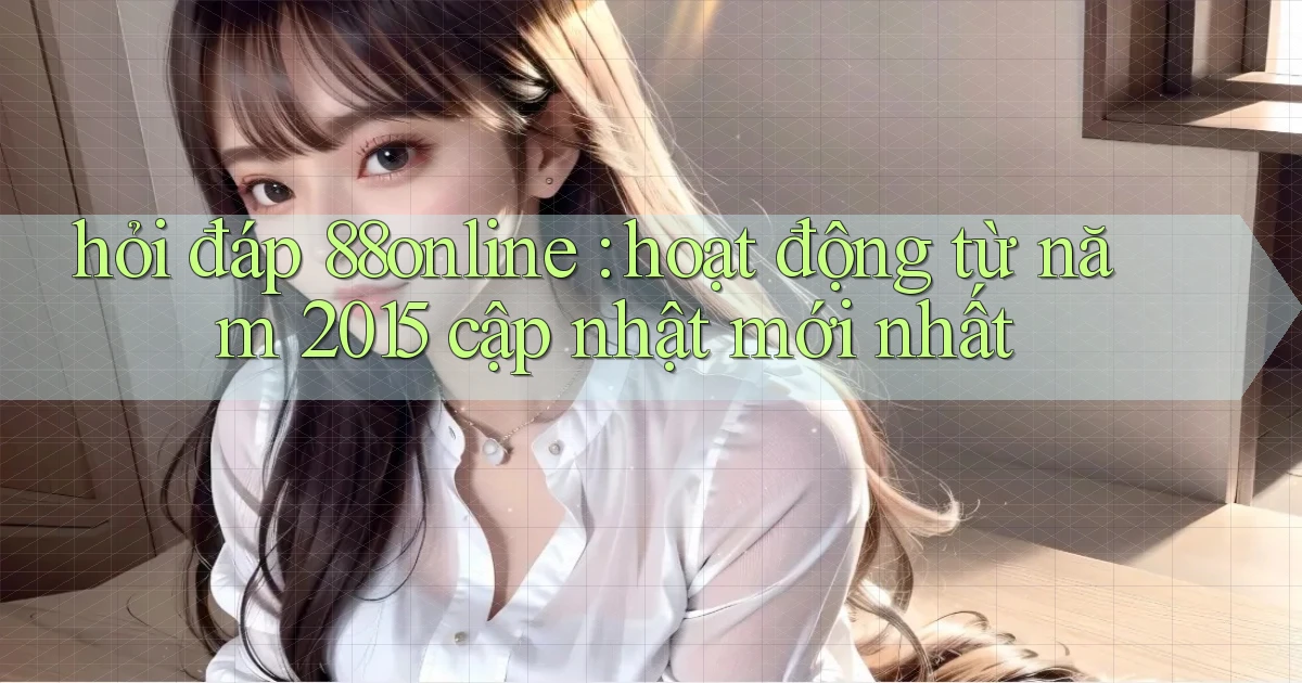 hỏi đáp 88online hoạt động từ năm 2015 cập nhật mới nhất