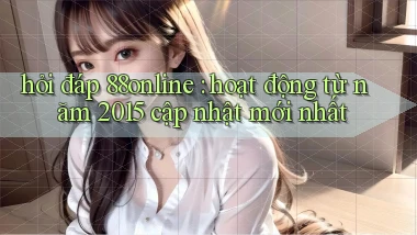 hỏi đáp 88online hoạt động từ năm 2015 cập nhật mới nhất