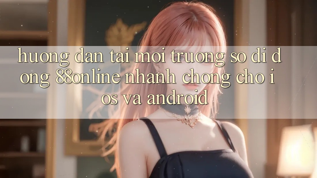 Hướng Dẫn Tải Môi trường số di động 88online Nhanh Chóng Cho iOS và Android