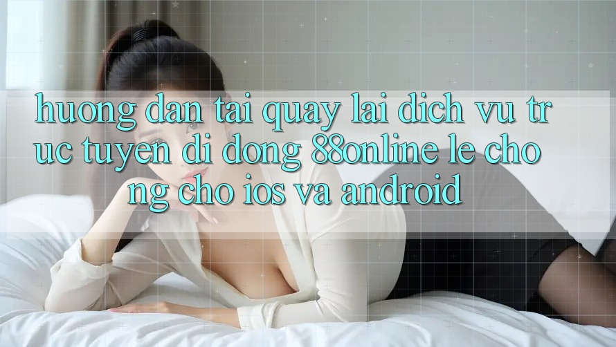Hướng Dẫn Tải quay lại Dịch vụ trực tuyến di động 88online Lẹ Chóng Cho iOS và Android