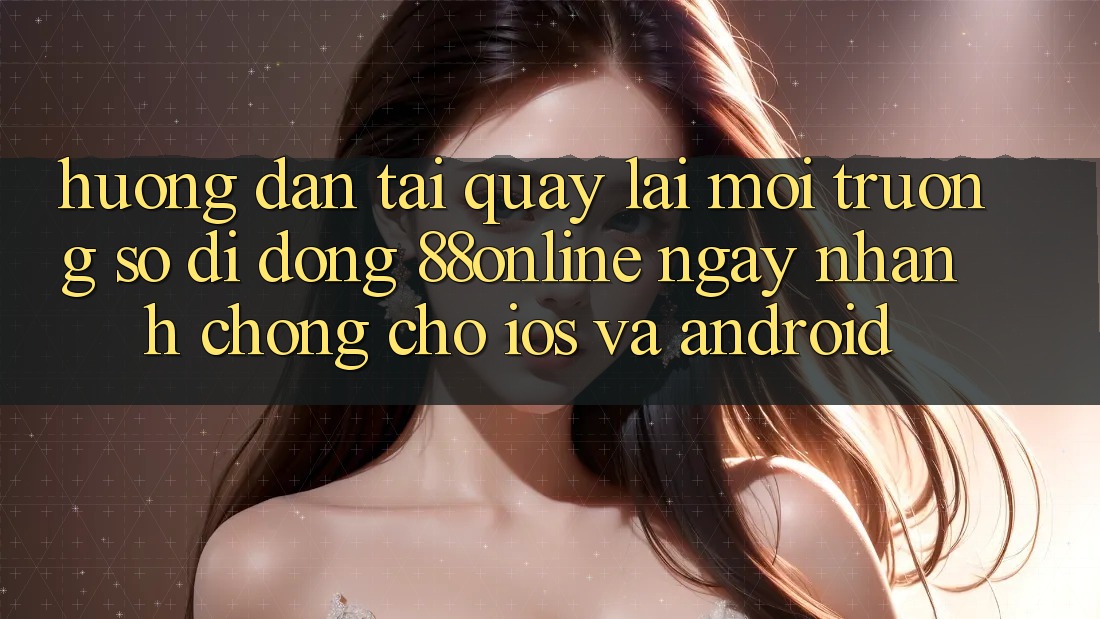 Hướng Dẫn Tải quay lại Môi trường số di động 88online Ngay nhanh chóng Cho iOS và Android