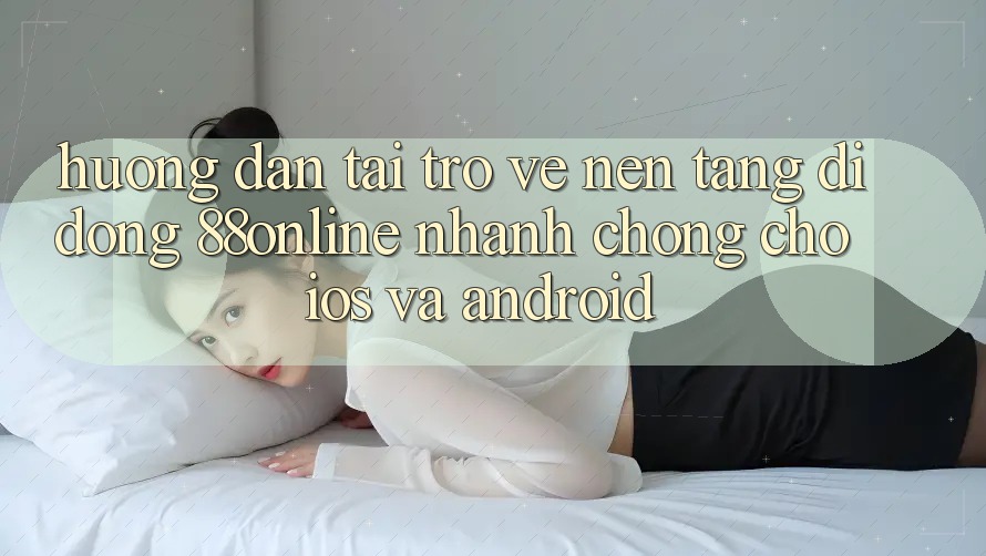 Hướng Dẫn Tải trở về Nền tảng di động 88online Nhanh chóng Cho iOS và Android