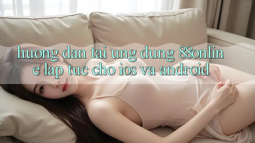 Hướng Dẫn Tải Ứng dụng 88online Lập tức Cho iOS và Android