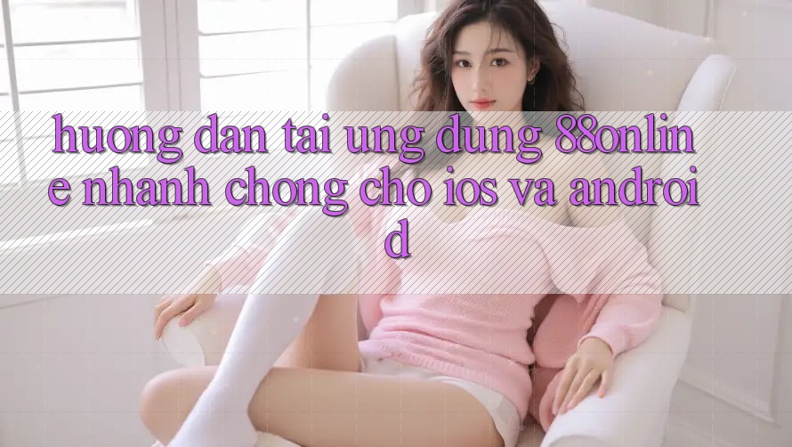 Hướng Dẫn Tải Ứng dụng 88online Nhanh chóng Cho iOS và Android